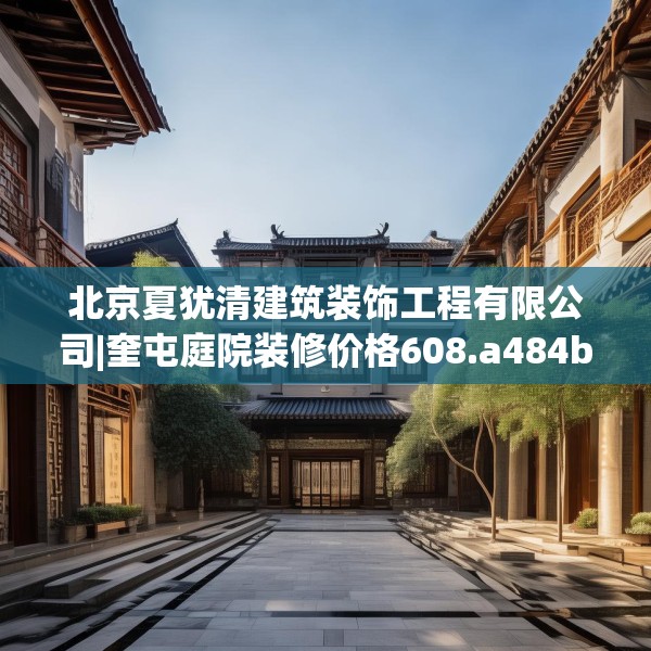 北京夏犹清建筑装饰工程有限公司|奎屯庭院装修价格608.a484b485c488fgy.495xczxv