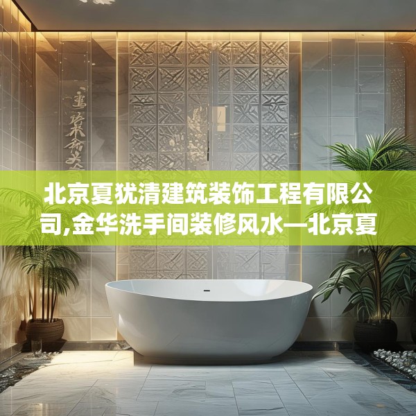 北京夏犹清建筑装饰工程有限公司,金华洗手间装修风水—北京夏犹清建筑装饰工程有限公司157.a33b34c37fgy.44poiy