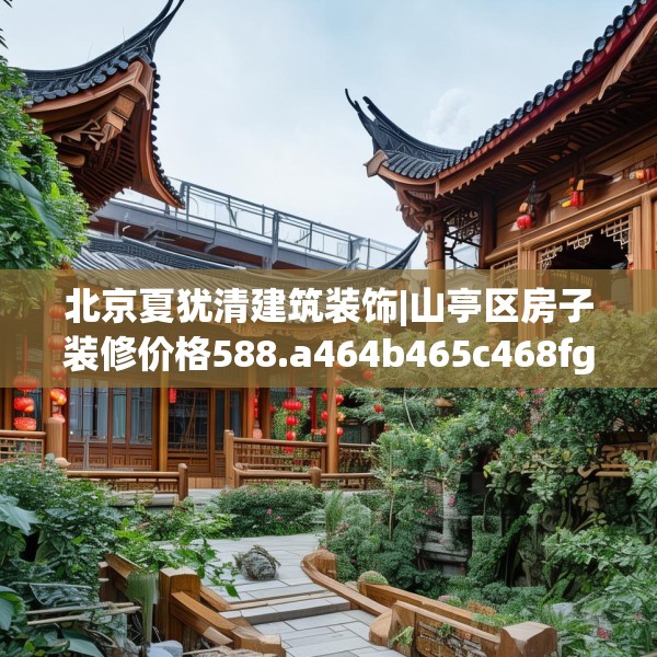 北京夏犹清建筑装饰|山亭区房子装修价格588.a464b465c468fgy.475lkjl