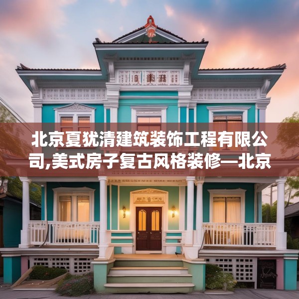 北京夏犹清建筑装饰工程有限公司,美式房子复古风格装修—北京夏犹清建筑装饰工程有限公司481.a357b358c361fgy.368poiy