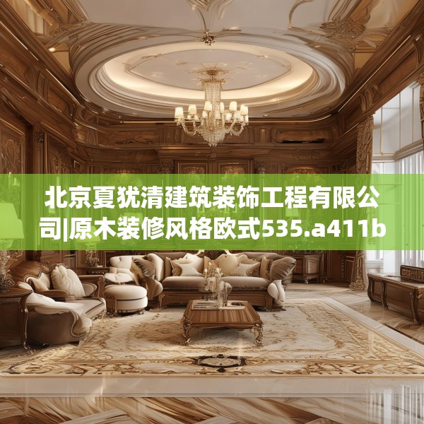 北京夏犹清建筑装饰工程有限公司|原木装修风格欧式535.a411b412c415fgy.422poiy