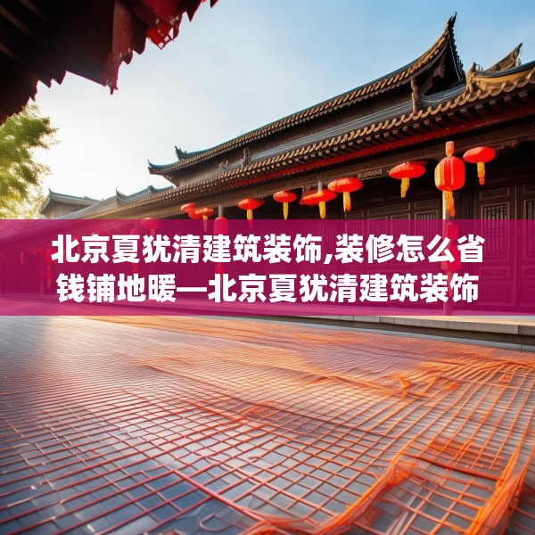 北京夏犹清建筑装饰,装修怎么省钱铺地暖—北京夏犹清建筑装饰181.a57b58c61fgy.68jhhj