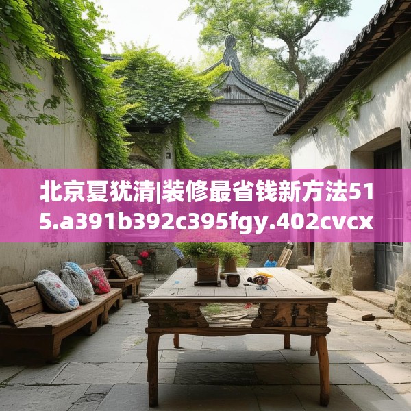 北京夏犹清|装修最省钱新方法515.a391b392c395fgy.402cvcx