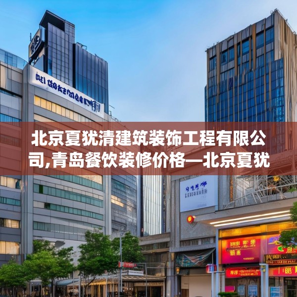 北京夏犹清建筑装饰工程有限公司,青岛餐饮装修价格—北京夏犹清建筑装饰工程有限公司213.a89b90c93fgy.100fhsg
