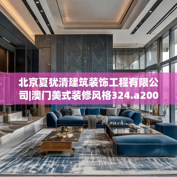 北京夏犹清建筑装饰工程有限公司|澳门美式装修风格324.a200b201c204fgy.211nbn