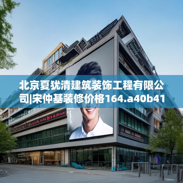 北京夏犹清建筑装饰工程有限公司|宋仲基装修价格164.a40b41c44fgy.5176682