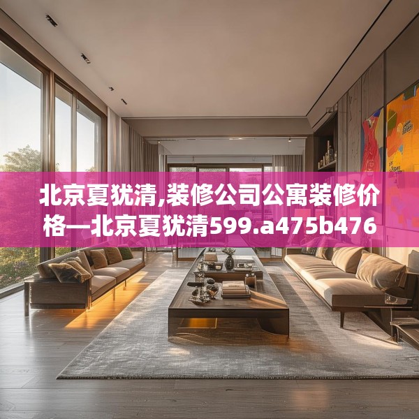 北京夏犹清,装修公司公寓装修价格—北京夏犹清599.a475b476c479fgy.486fds