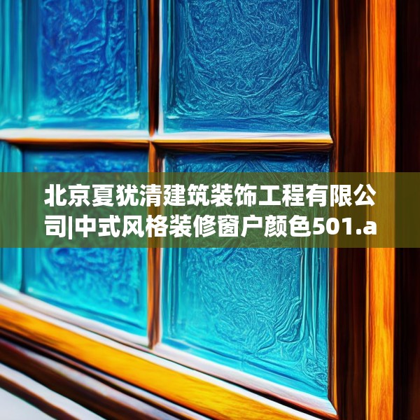 北京夏犹清建筑装饰工程有限公司|中式风格装修窗户颜色501.a377b378c381fgy.388fhsg