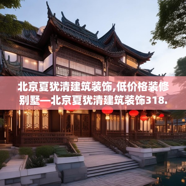 北京夏犹清建筑装饰,低价格装修别墅—北京夏犹清建筑装饰318.a194b195c198fgy.205lkjl