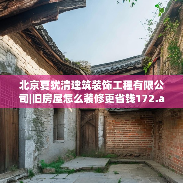 北京夏犹清建筑装饰工程有限公司|旧房屋怎么装修更省钱172.a48b49c52fgy.59sdA
