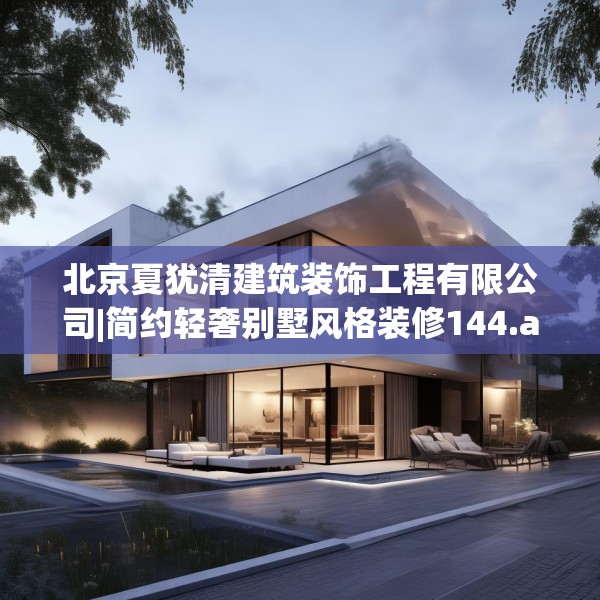 北京夏犹清建筑装饰工程有限公司|简约轻奢别墅风格装修144.a20b21c24fgy.31nbn