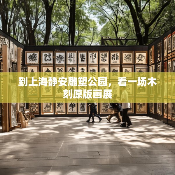 到上海静安雕塑公园，看一场木刻原版画展