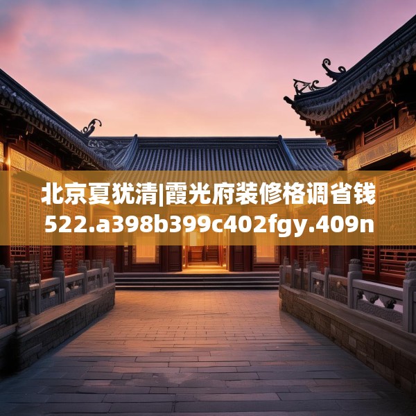 北京夏犹清|霞光府装修格调省钱522.a398b399c402fgy.409nbn