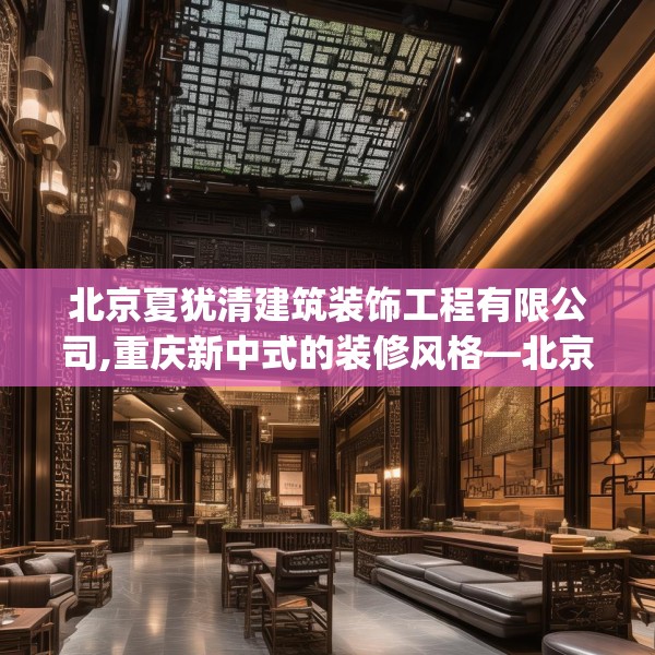 北京夏犹清建筑装饰工程有限公司,重庆新中式的装修风格—北京夏犹清建筑装饰工程有限公司459.a335b336c339fgy.346fghfd