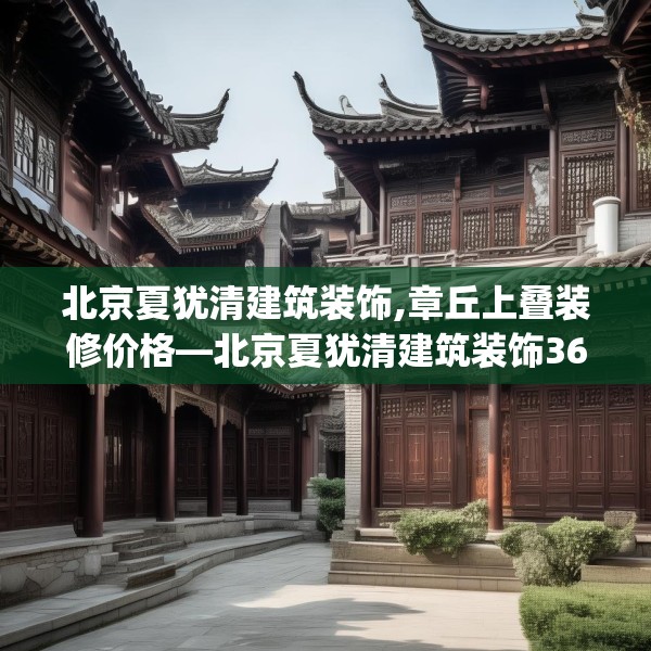 北京夏犹清建筑装饰,章丘上叠装修价格—北京夏犹清建筑装饰362.a238b239c242fgy.24976671