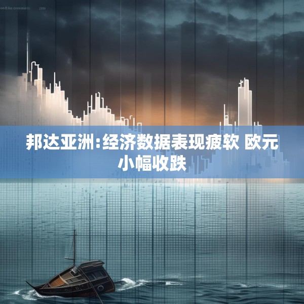 邦达亚洲:经济数据表现疲软 欧元小幅收跌