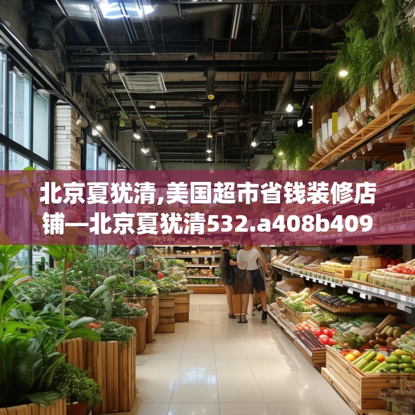 北京夏犹清,美国超市省钱装修店铺—北京夏犹清532.a408b409c412fgy.419sdA