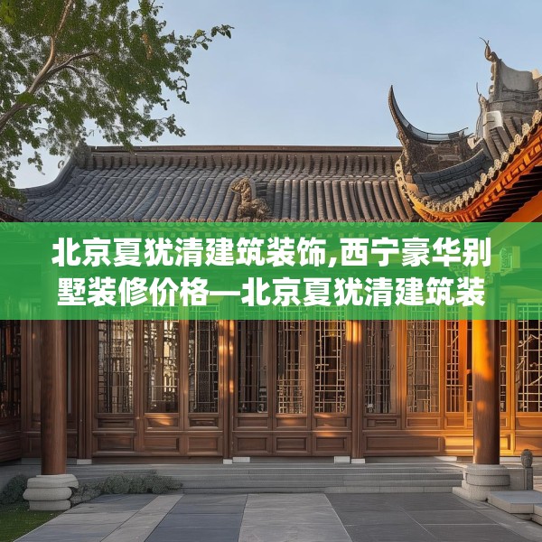 北京夏犹清建筑装饰,西宁豪华别墅装修价格—北京夏犹清建筑装饰177.a53b54c57fgy.64fhsg