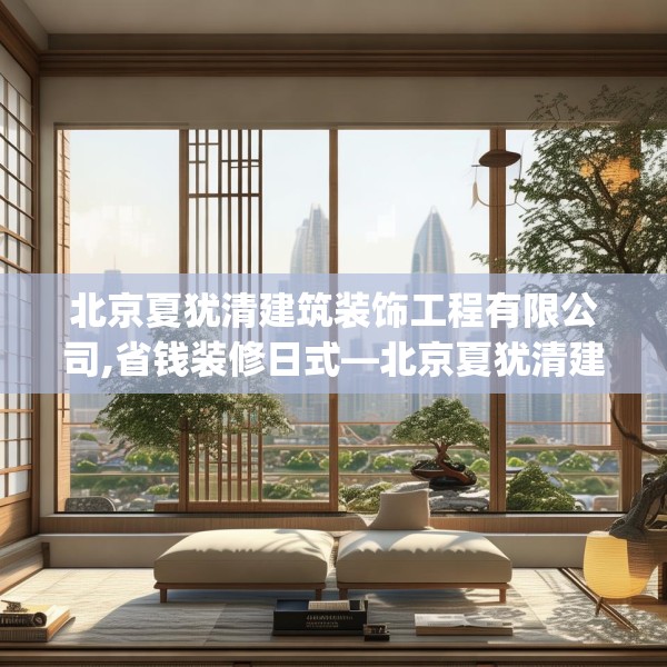 北京夏犹清建筑装饰工程有限公司,省钱装修日式—北京夏犹清建筑装饰工程有限公司271.a147b148c151fgy.158jhhj