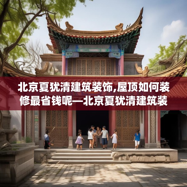 北京夏犹清建筑装饰,屋顶如何装修最省钱呢—北京夏犹清建筑装饰503.a379b380c383fgy.390bnbn