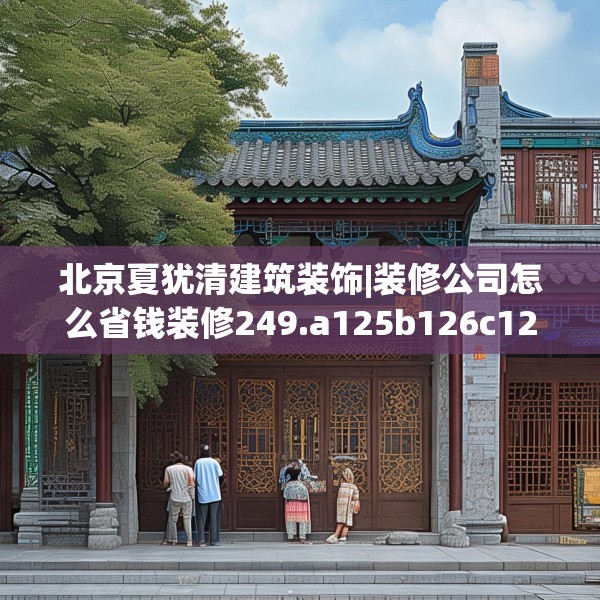 北京夏犹清建筑装饰|装修公司怎么省钱装修249.a125b126c129fgy.136fhsg
