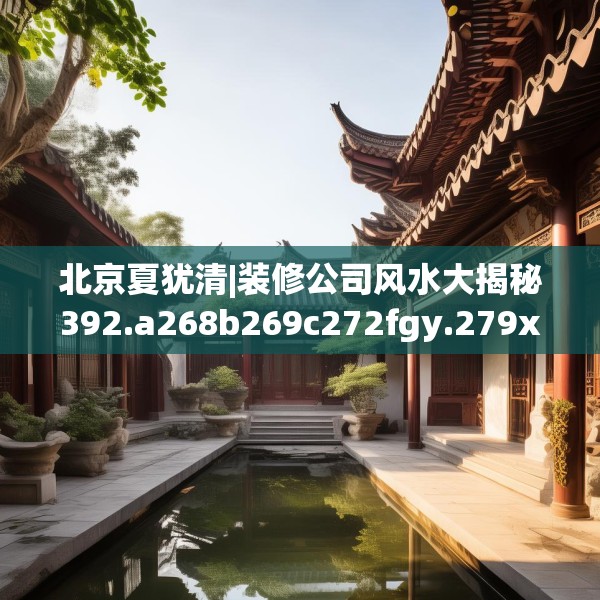 北京夏犹清|装修公司风水大揭秘392.a268b269c272fgy.279xczxv