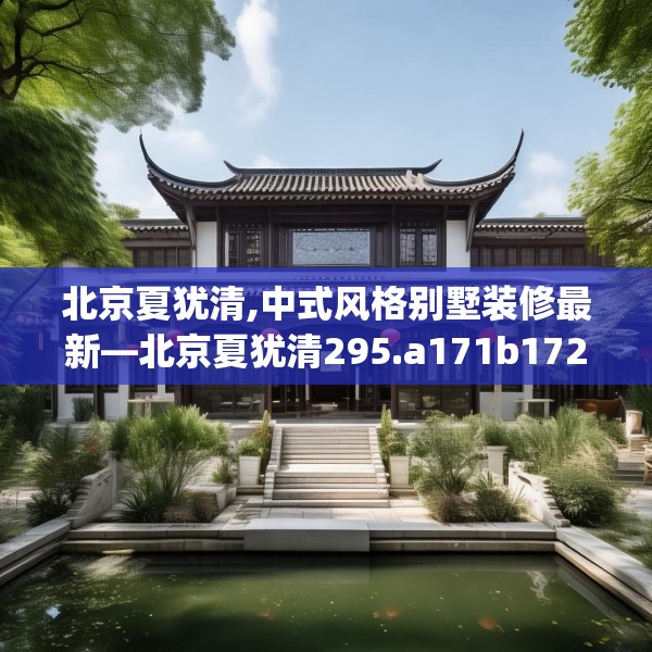 北京夏犹清,中式风格别墅装修最新—北京夏犹清295.a171b172c175fgy.182fdsfds