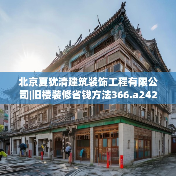 北京夏犹清建筑装饰工程有限公司|旧楼装修省钱方法366.a242b243c246fgy.253dsfds