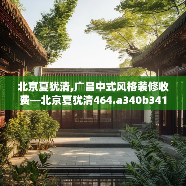 北京夏犹清,广昌中式风格装修收费—北京夏犹清464.a340b341c344fgy.351xczxv