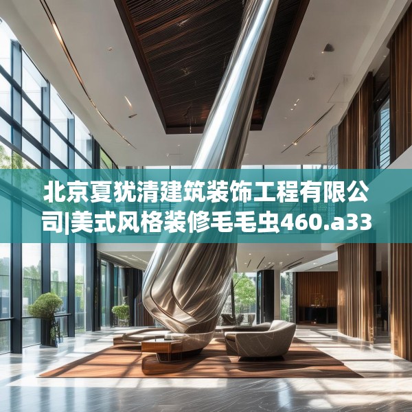 北京夏犹清建筑装饰工程有限公司|美式风格装修毛毛虫460.a336b337c340fgy.347sdA