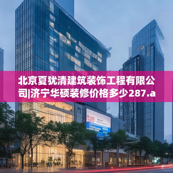 北京夏犹清建筑装饰工程有限公司|济宁华硕装修价格多少287.a163b164c167fgy.174bnbn