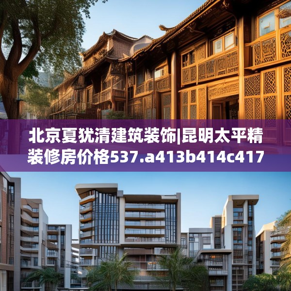 北京夏犹清建筑装饰|昆明太平精装修房价格537.a413b414c417fgy.424fhsg