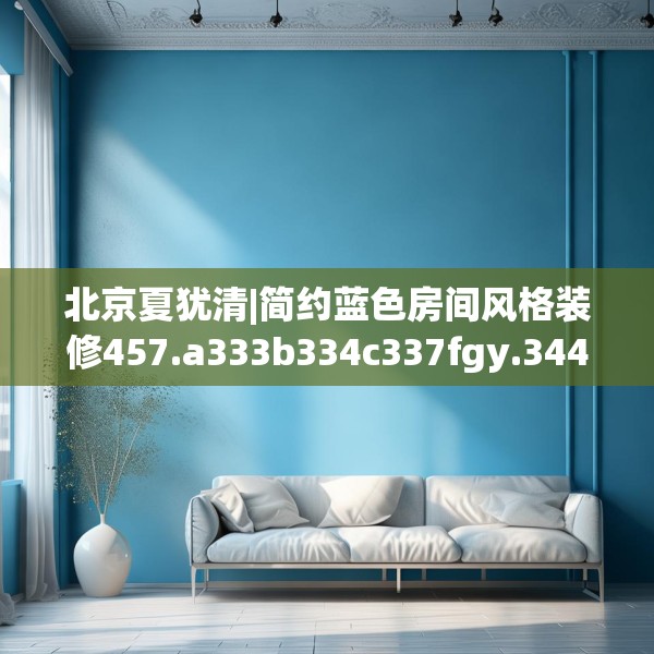 北京夏犹清|简约蓝色房间风格装修457.a333b334c337fgy.344fdsfds
