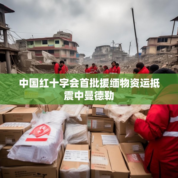中国红十字会首批援缅物资运抵震中曼德勒