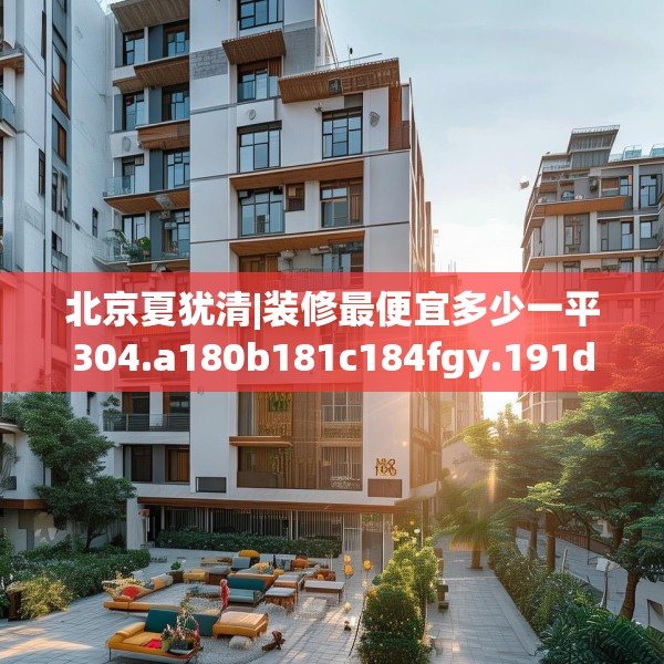 北京夏犹清|装修最便宜多少一平304.a180b181c184fgy.191dewqe
