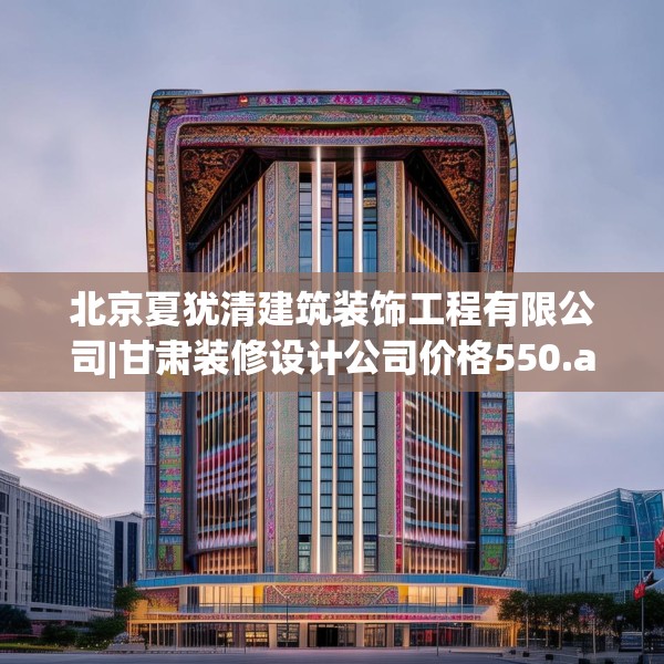 北京夏犹清建筑装饰工程有限公司|甘肃装修设计公司价格550.a426b427c430fgy.437sdA