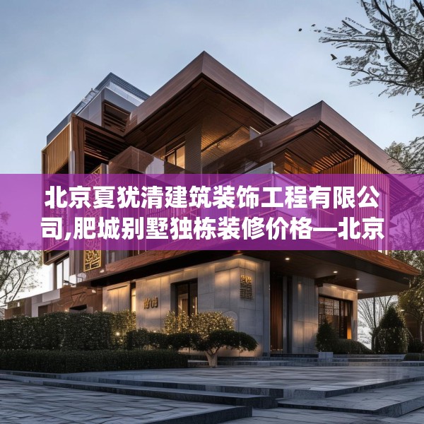 北京夏犹清建筑装饰工程有限公司,肥城别墅独栋装修价格—北京夏犹清建筑装饰工程有限公司302.a178b179c182fgy.189xczxv