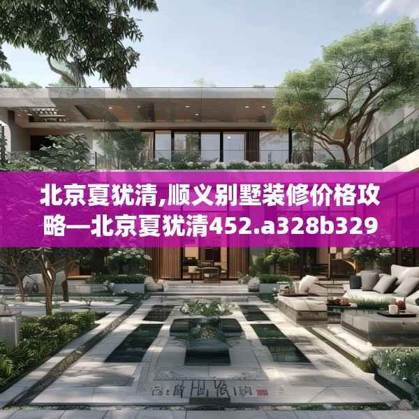 北京夏犹清,顺义别墅装修价格攻略—北京夏犹清452.a328b329c332fgy.33976666