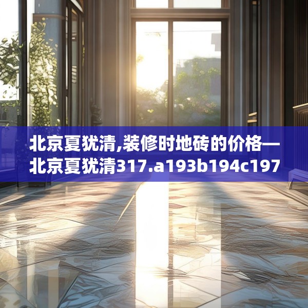 北京夏犹清,装修时地砖的价格—北京夏犹清317.a193b194c197fgy.204cvcx