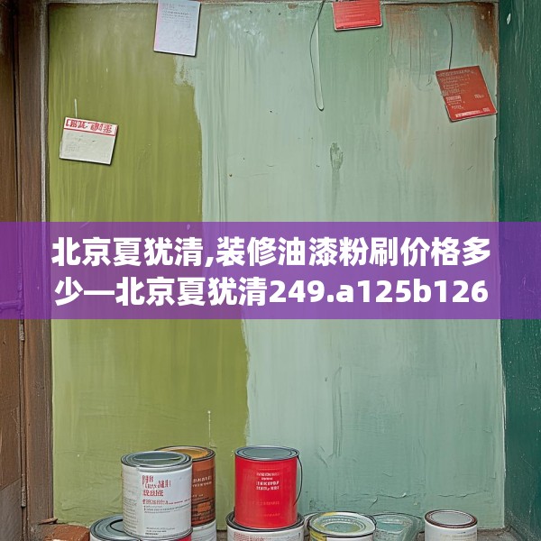 北京夏犹清,装修油漆粉刷价格多少—北京夏犹清249.a125b126c129fgy.136fhsg