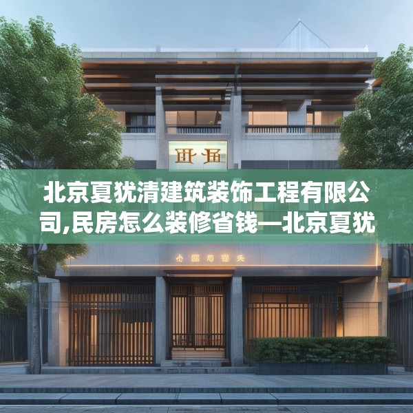 北京夏犹清建筑装饰工程有限公司,民房怎么装修省钱—北京夏犹清建筑装饰工程有限公司615.a491b492c495fgy.502uyk