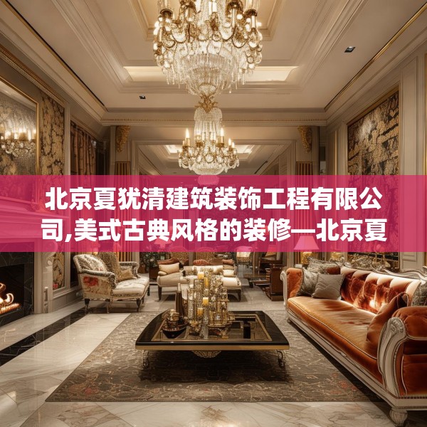 北京夏犹清建筑装饰工程有限公司,美式古典风格的装修—北京夏犹清建筑装饰工程有限公司315.a191b192c195fgy.202fghfd