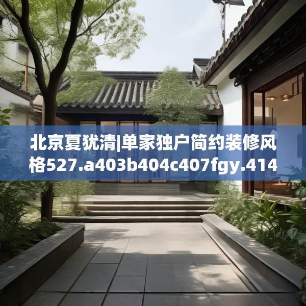 北京夏犹清|单家独户简约装修风格527.a403b404c407fgy.414fds