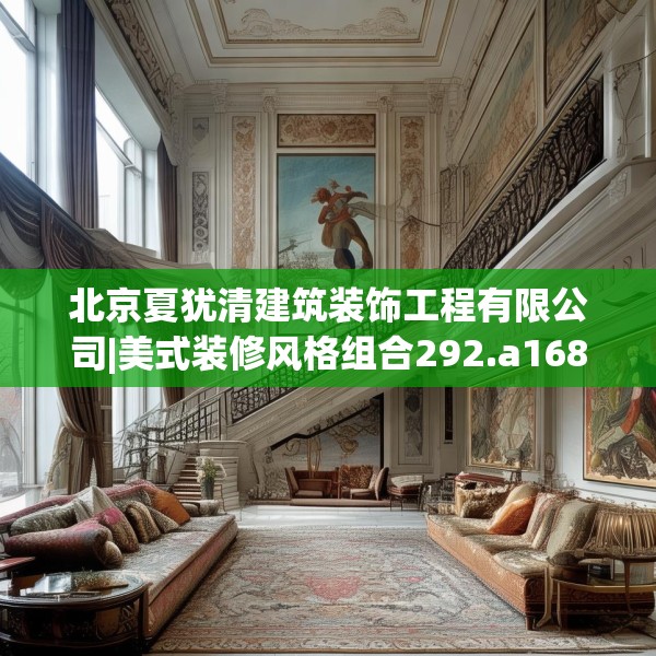 北京夏犹清建筑装饰工程有限公司|美式装修风格组合292.a168b169c172fgy.179htyj