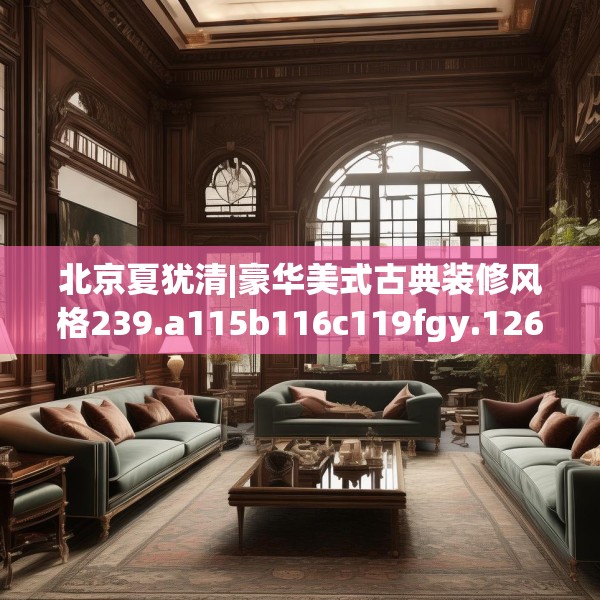 北京夏犹清|豪华美式古典装修风格239.a115b116c119fgy.126fds