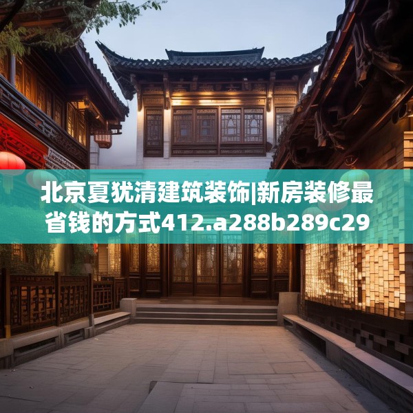 北京夏犹清建筑装饰|新房装修最省钱的方式412.a288b289c292fgy.299dewqe