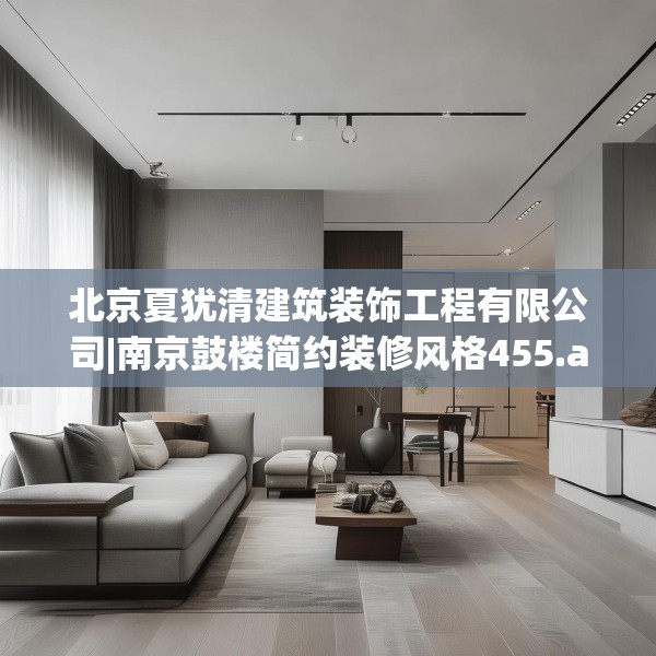 北京夏犹清建筑装饰工程有限公司|南京鼓楼简约装修风格455.a331b332c335fgy.342fds