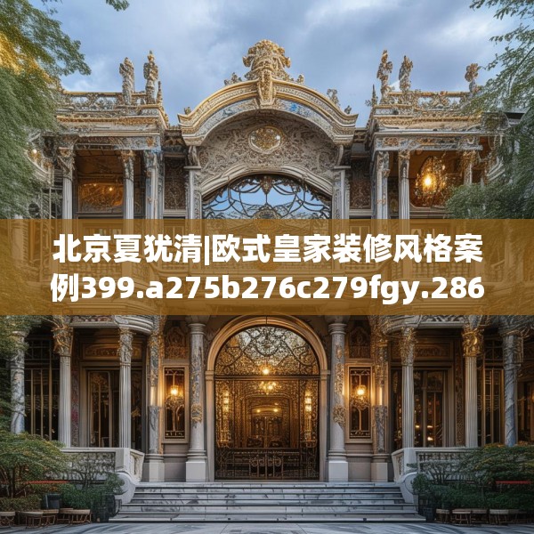 北京夏犹清|欧式皇家装修风格案例399.a275b276c279fgy.286uyk