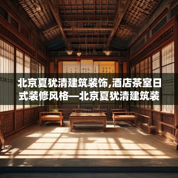 北京夏犹清建筑装饰,酒店茶室日式装修风格—北京夏犹清建筑装饰482.a358b359c362fgy.369xczxv
