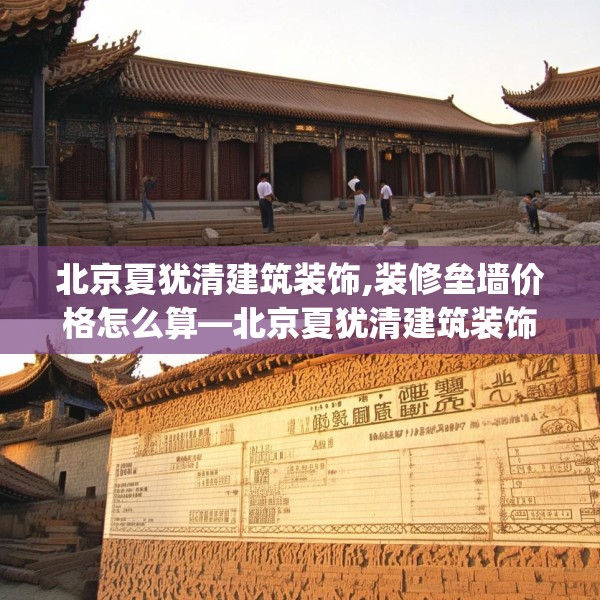 北京夏犹清建筑装饰,装修垒墙价格怎么算—北京夏犹清建筑装饰396.a272b273c276fgy.283nbn